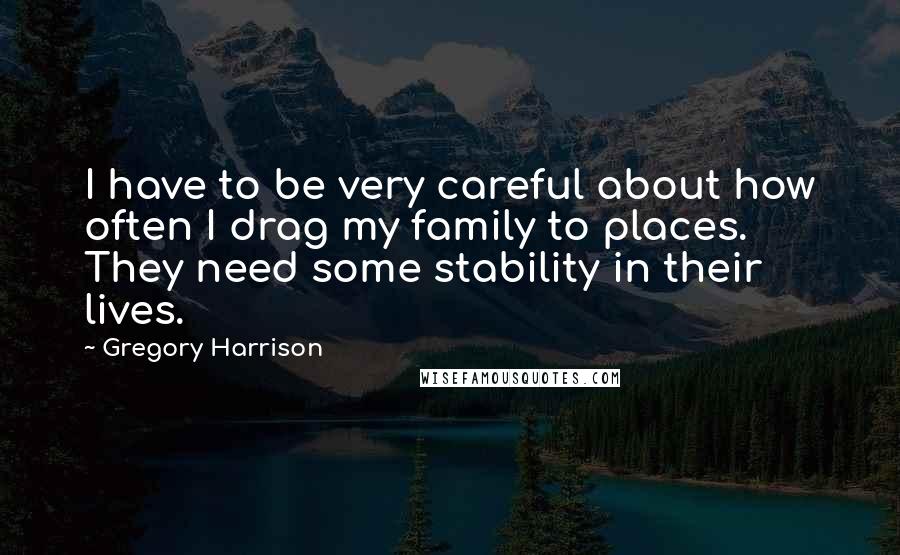 Gregory Harrison Quotes: I have to be very careful about how often I drag my family to places. They need some stability in their lives.