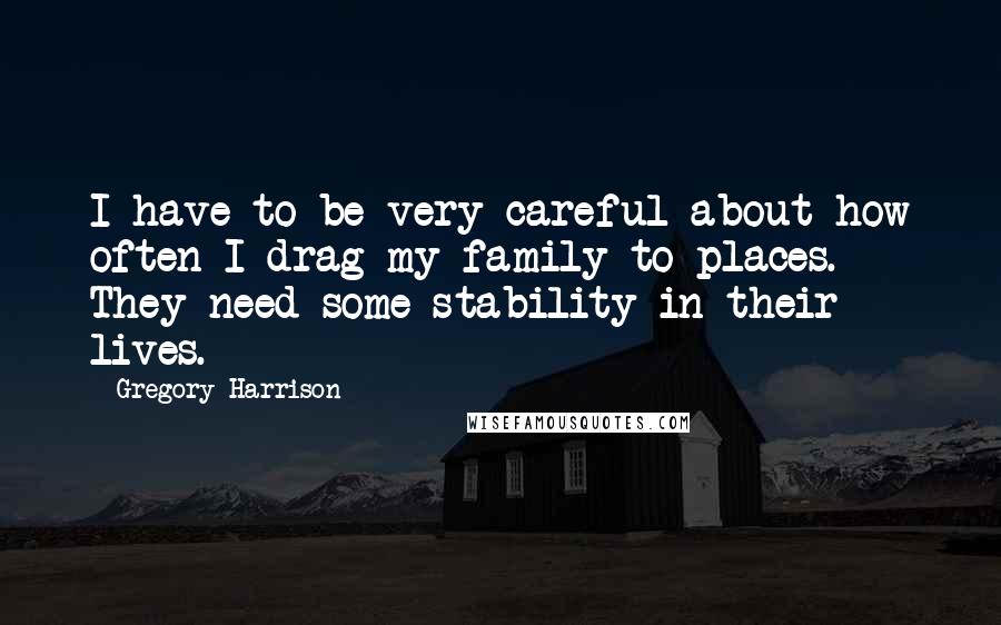 Gregory Harrison Quotes: I have to be very careful about how often I drag my family to places. They need some stability in their lives.