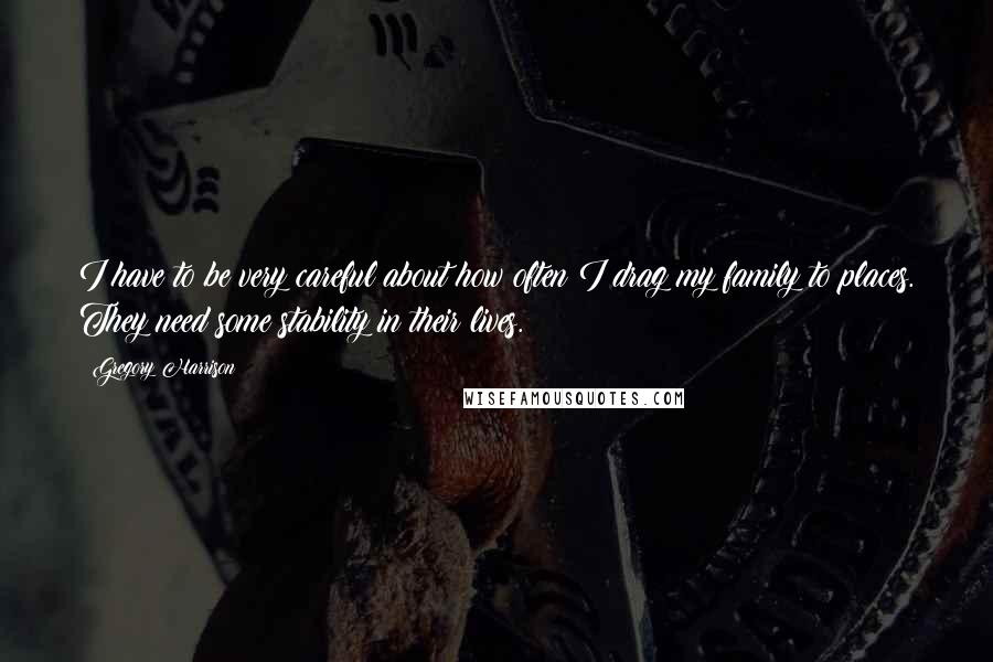 Gregory Harrison Quotes: I have to be very careful about how often I drag my family to places. They need some stability in their lives.
