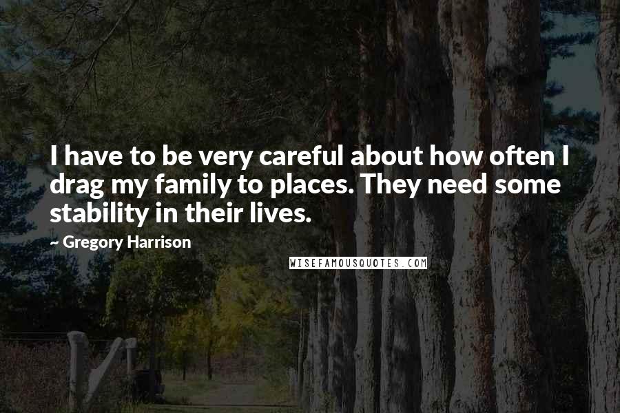 Gregory Harrison Quotes: I have to be very careful about how often I drag my family to places. They need some stability in their lives.