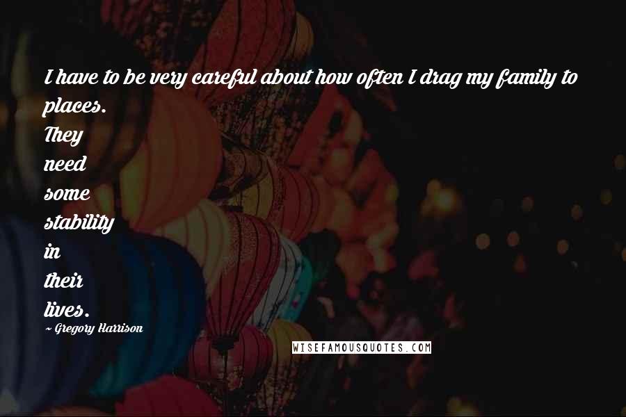 Gregory Harrison Quotes: I have to be very careful about how often I drag my family to places. They need some stability in their lives.