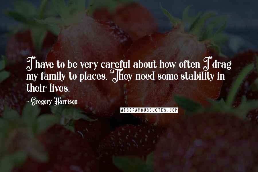 Gregory Harrison Quotes: I have to be very careful about how often I drag my family to places. They need some stability in their lives.
