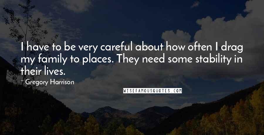 Gregory Harrison Quotes: I have to be very careful about how often I drag my family to places. They need some stability in their lives.