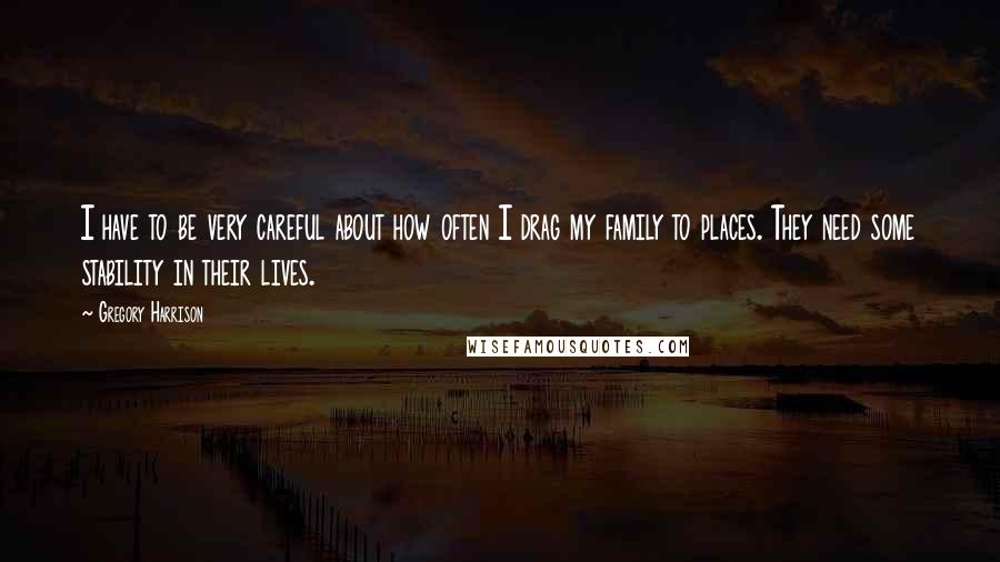 Gregory Harrison Quotes: I have to be very careful about how often I drag my family to places. They need some stability in their lives.