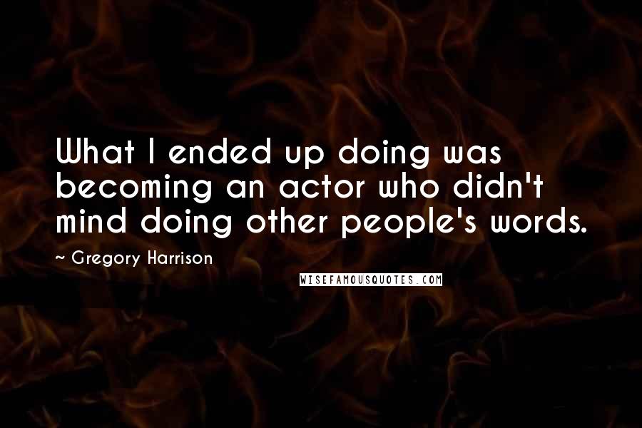 Gregory Harrison Quotes: What I ended up doing was becoming an actor who didn't mind doing other people's words.