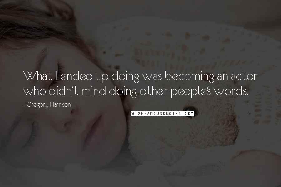 Gregory Harrison Quotes: What I ended up doing was becoming an actor who didn't mind doing other people's words.