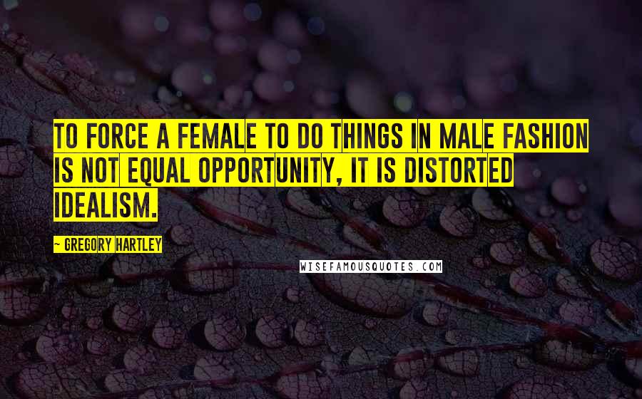 Gregory Hartley Quotes: To force a female to do things in male fashion is not equal opportunity, it is distorted idealism.