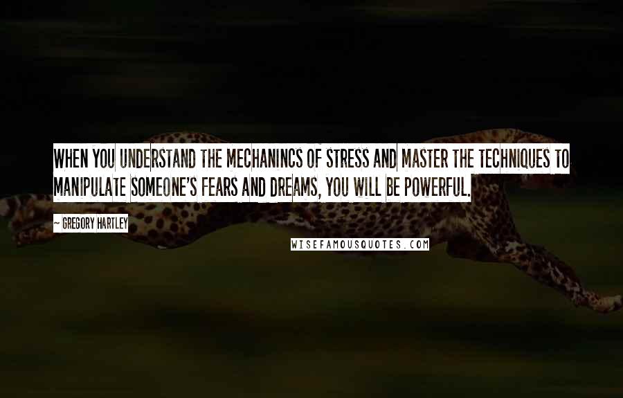 Gregory Hartley Quotes: When you understand the mechanincs of stress and master the techniques to manipulate someone's fears and dreams, you will be powerful.