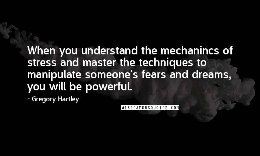 Gregory Hartley Quotes: When you understand the mechanincs of stress and master the techniques to manipulate someone's fears and dreams, you will be powerful.