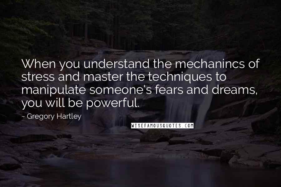 Gregory Hartley Quotes: When you understand the mechanincs of stress and master the techniques to manipulate someone's fears and dreams, you will be powerful.