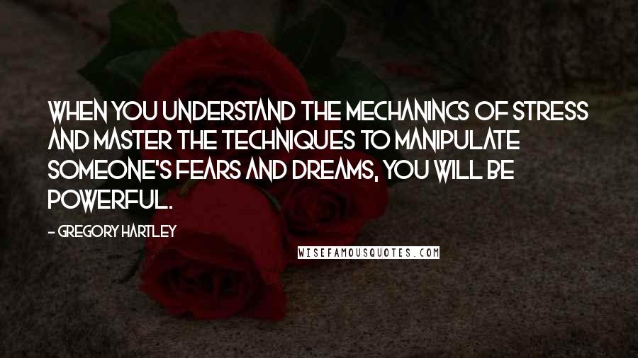 Gregory Hartley Quotes: When you understand the mechanincs of stress and master the techniques to manipulate someone's fears and dreams, you will be powerful.