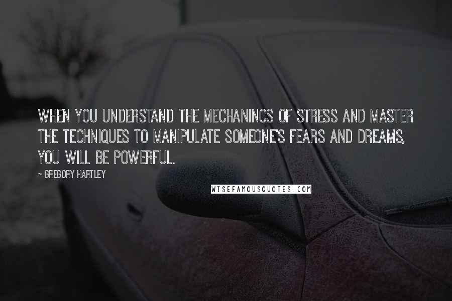 Gregory Hartley Quotes: When you understand the mechanincs of stress and master the techniques to manipulate someone's fears and dreams, you will be powerful.