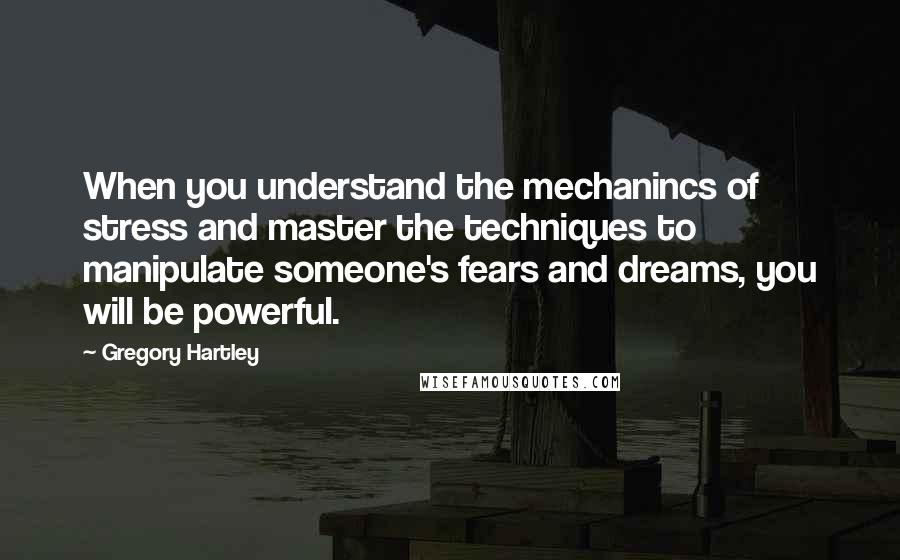 Gregory Hartley Quotes: When you understand the mechanincs of stress and master the techniques to manipulate someone's fears and dreams, you will be powerful.