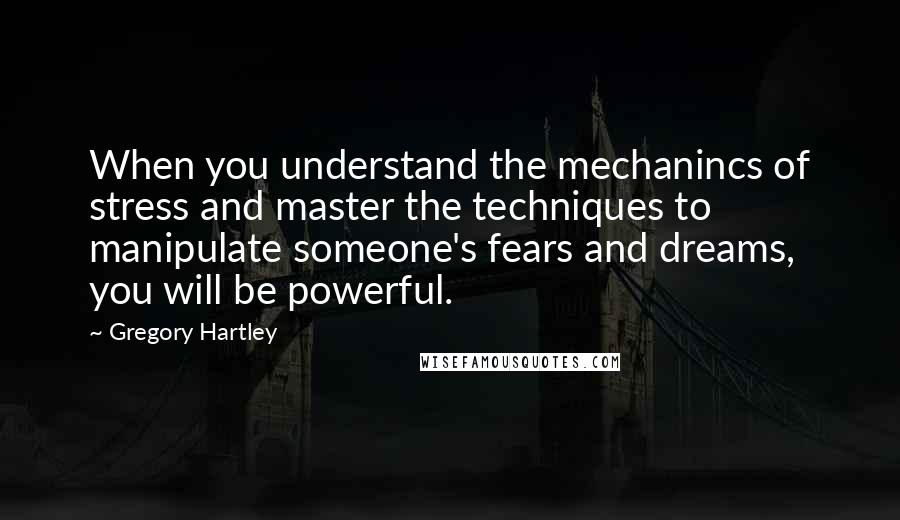 Gregory Hartley Quotes: When you understand the mechanincs of stress and master the techniques to manipulate someone's fears and dreams, you will be powerful.