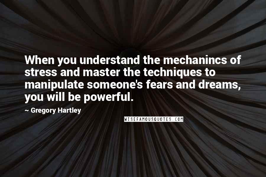 Gregory Hartley Quotes: When you understand the mechanincs of stress and master the techniques to manipulate someone's fears and dreams, you will be powerful.