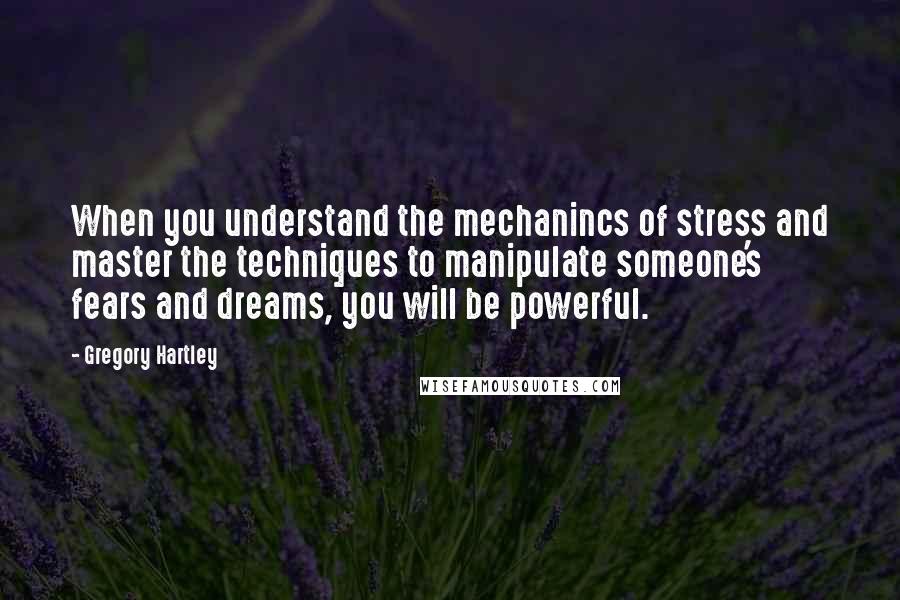 Gregory Hartley Quotes: When you understand the mechanincs of stress and master the techniques to manipulate someone's fears and dreams, you will be powerful.