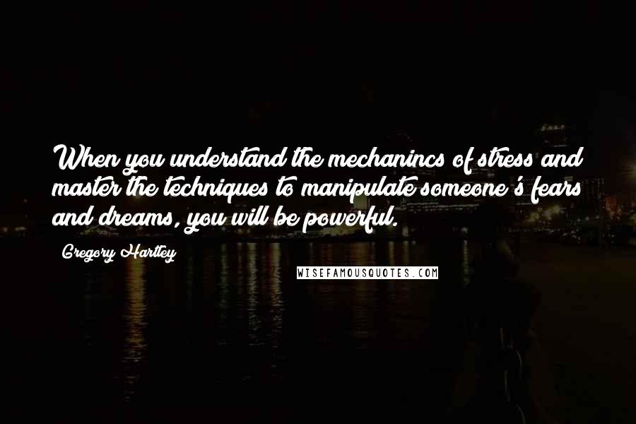 Gregory Hartley Quotes: When you understand the mechanincs of stress and master the techniques to manipulate someone's fears and dreams, you will be powerful.