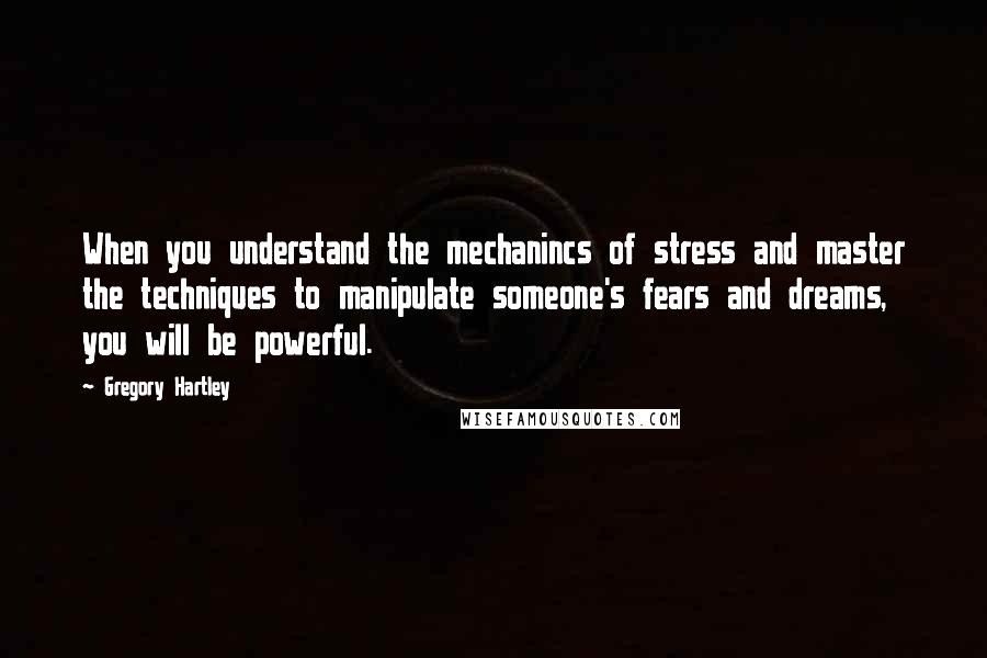 Gregory Hartley Quotes: When you understand the mechanincs of stress and master the techniques to manipulate someone's fears and dreams, you will be powerful.