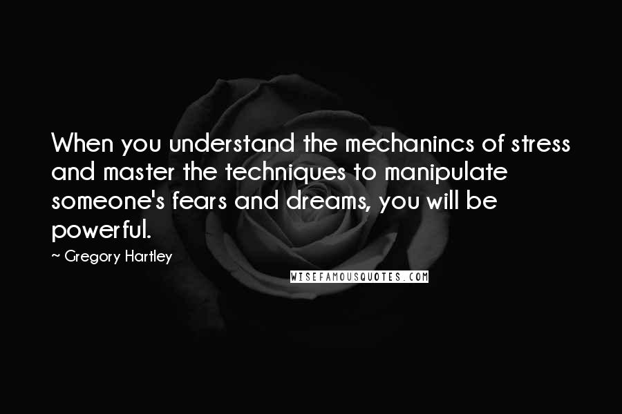 Gregory Hartley Quotes: When you understand the mechanincs of stress and master the techniques to manipulate someone's fears and dreams, you will be powerful.