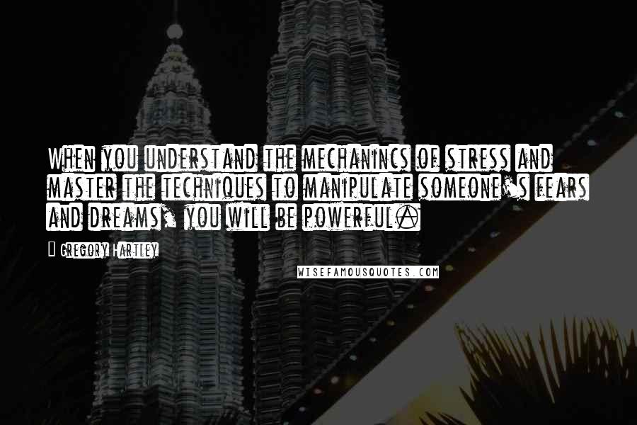 Gregory Hartley Quotes: When you understand the mechanincs of stress and master the techniques to manipulate someone's fears and dreams, you will be powerful.