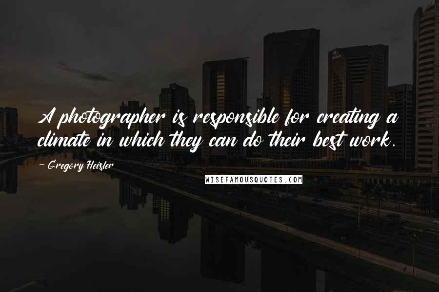 Gregory Heisler Quotes: A photographer is responsible for creating a climate in which they can do their best work.