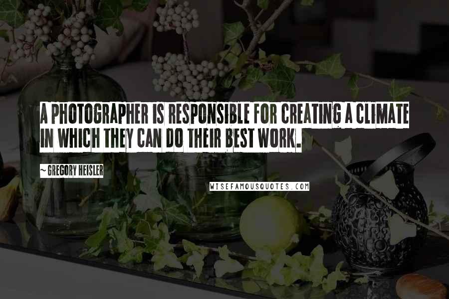 Gregory Heisler Quotes: A photographer is responsible for creating a climate in which they can do their best work.