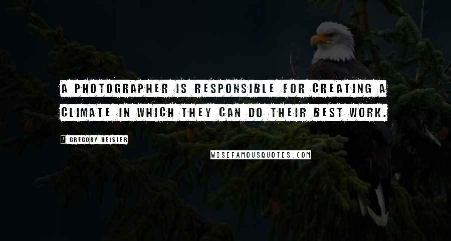 Gregory Heisler Quotes: A photographer is responsible for creating a climate in which they can do their best work.