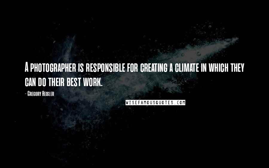 Gregory Heisler Quotes: A photographer is responsible for creating a climate in which they can do their best work.