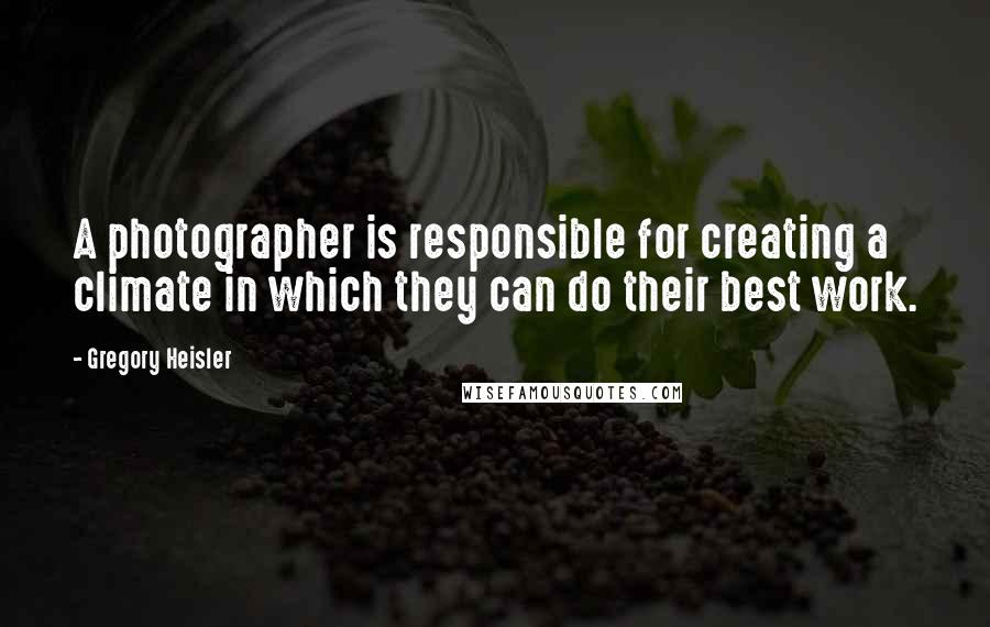 Gregory Heisler Quotes: A photographer is responsible for creating a climate in which they can do their best work.