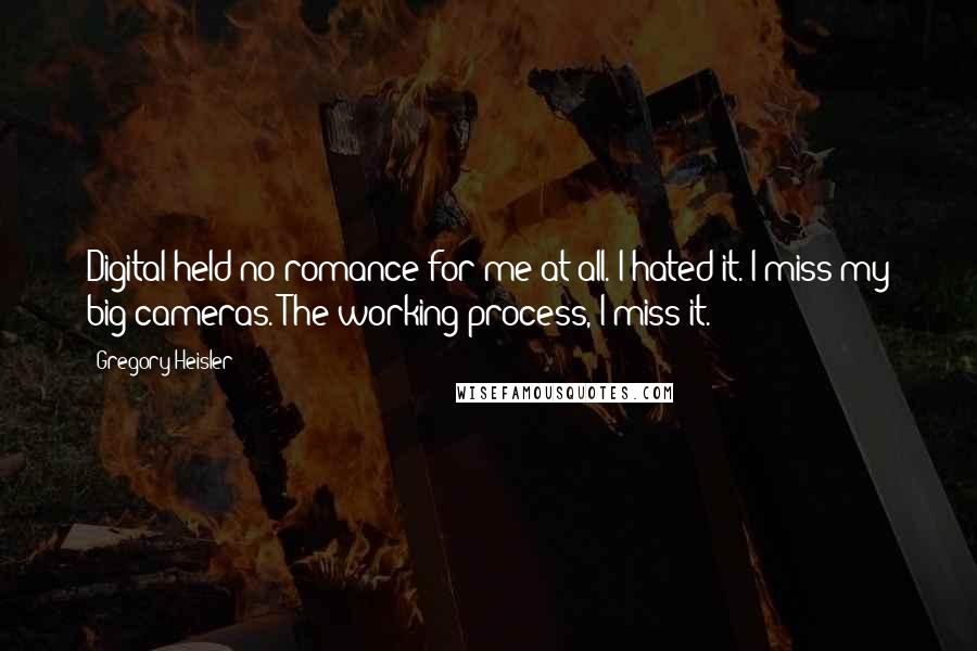 Gregory Heisler Quotes: Digital held no romance for me at all. I hated it. I miss my big cameras. The working process, I miss it.