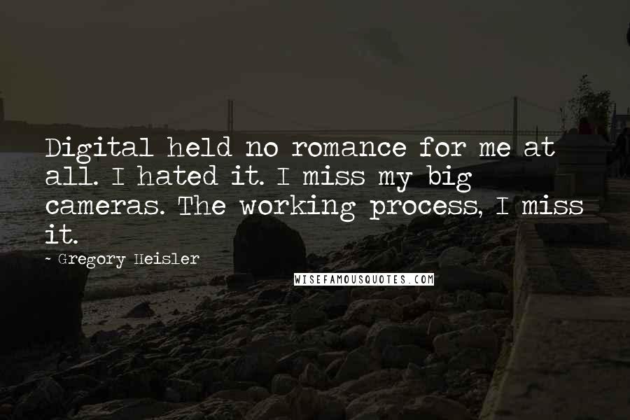 Gregory Heisler Quotes: Digital held no romance for me at all. I hated it. I miss my big cameras. The working process, I miss it.