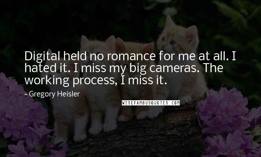 Gregory Heisler Quotes: Digital held no romance for me at all. I hated it. I miss my big cameras. The working process, I miss it.