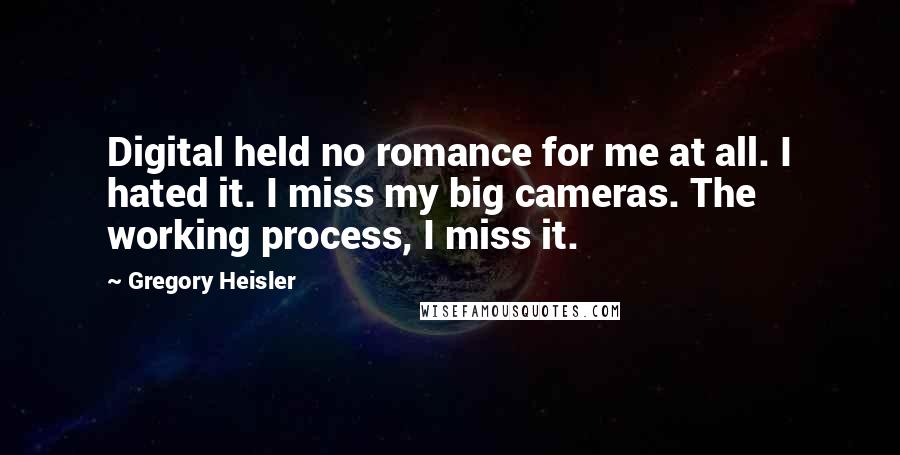 Gregory Heisler Quotes: Digital held no romance for me at all. I hated it. I miss my big cameras. The working process, I miss it.