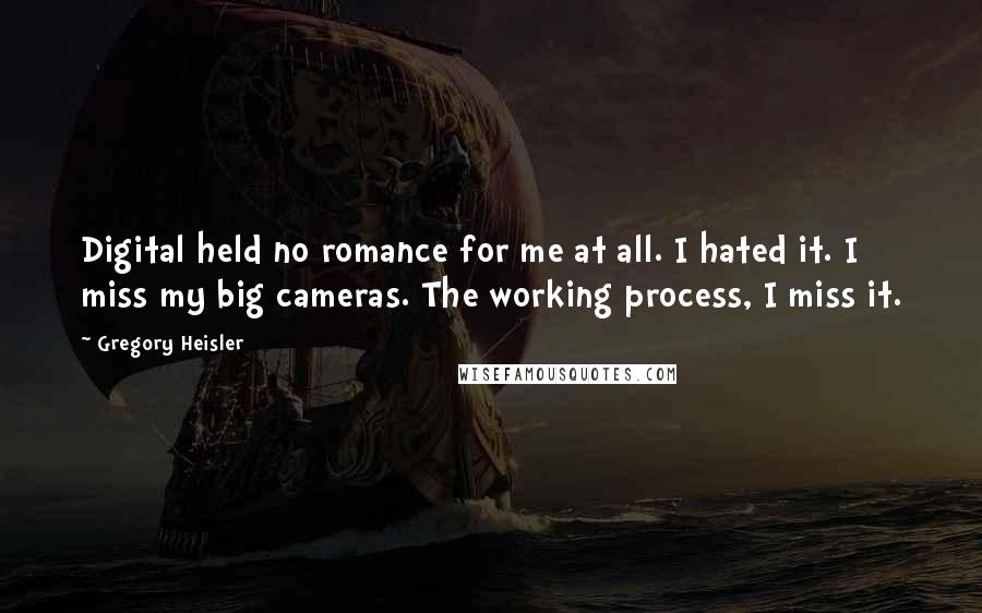 Gregory Heisler Quotes: Digital held no romance for me at all. I hated it. I miss my big cameras. The working process, I miss it.