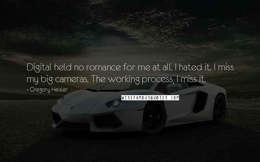 Gregory Heisler Quotes: Digital held no romance for me at all. I hated it. I miss my big cameras. The working process, I miss it.