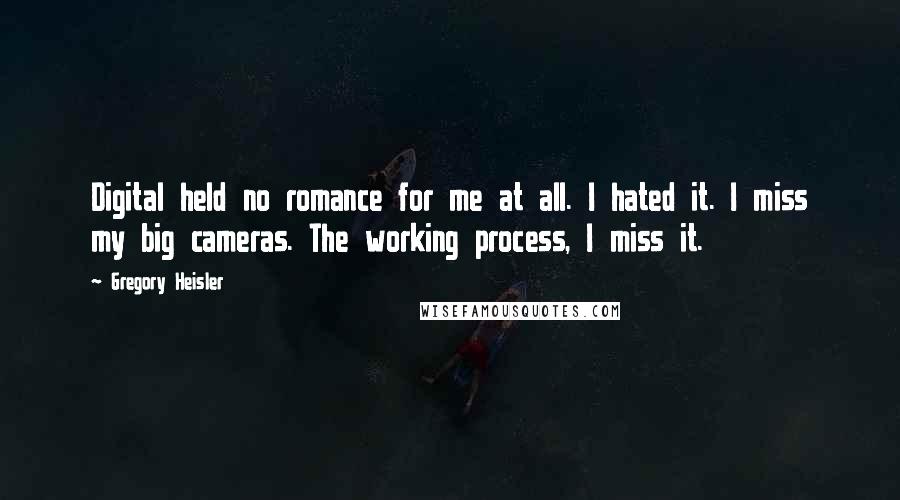 Gregory Heisler Quotes: Digital held no romance for me at all. I hated it. I miss my big cameras. The working process, I miss it.