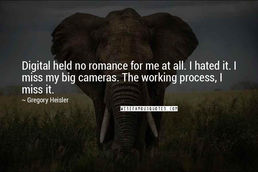 Gregory Heisler Quotes: Digital held no romance for me at all. I hated it. I miss my big cameras. The working process, I miss it.