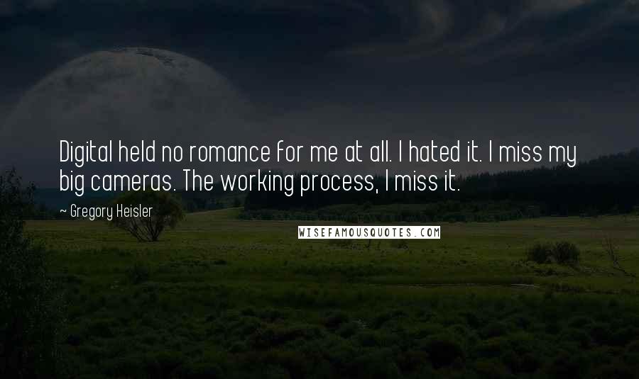 Gregory Heisler Quotes: Digital held no romance for me at all. I hated it. I miss my big cameras. The working process, I miss it.