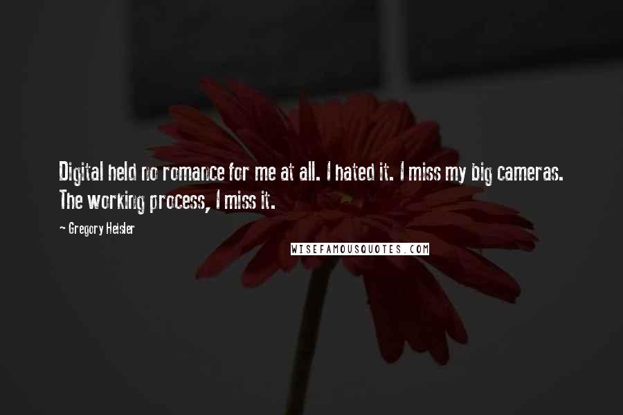 Gregory Heisler Quotes: Digital held no romance for me at all. I hated it. I miss my big cameras. The working process, I miss it.
