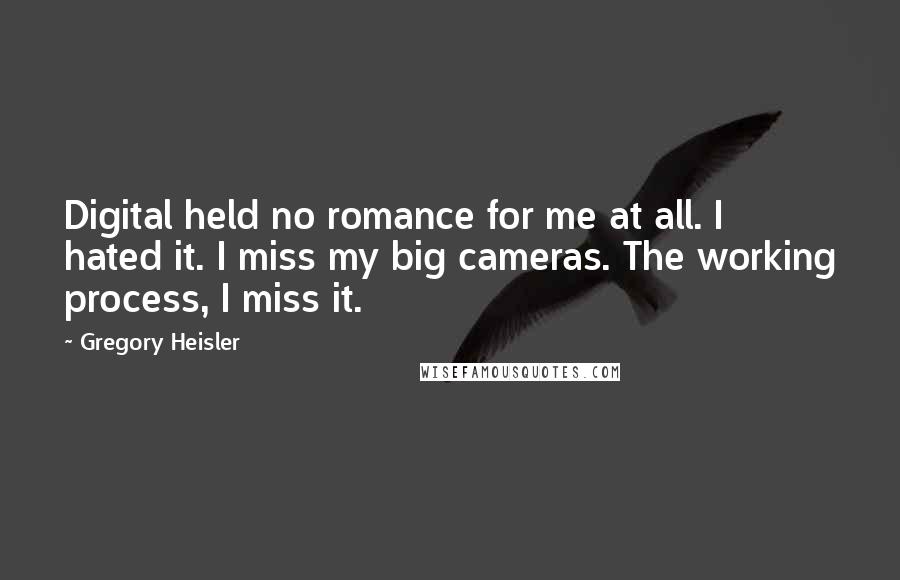 Gregory Heisler Quotes: Digital held no romance for me at all. I hated it. I miss my big cameras. The working process, I miss it.