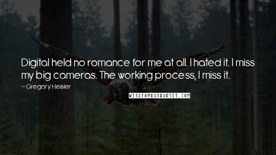 Gregory Heisler Quotes: Digital held no romance for me at all. I hated it. I miss my big cameras. The working process, I miss it.