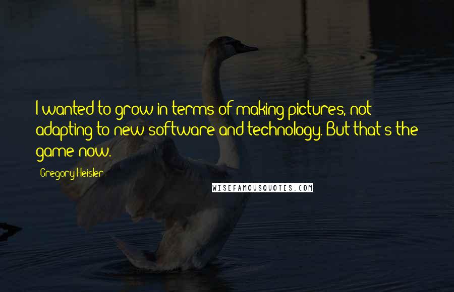 Gregory Heisler Quotes: I wanted to grow in terms of making pictures, not adapting to new software and technology. But that's the game now.