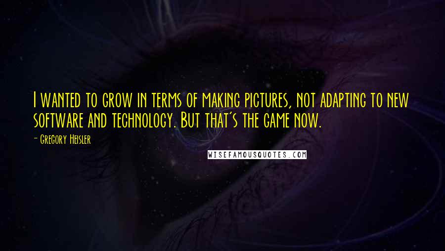 Gregory Heisler Quotes: I wanted to grow in terms of making pictures, not adapting to new software and technology. But that's the game now.