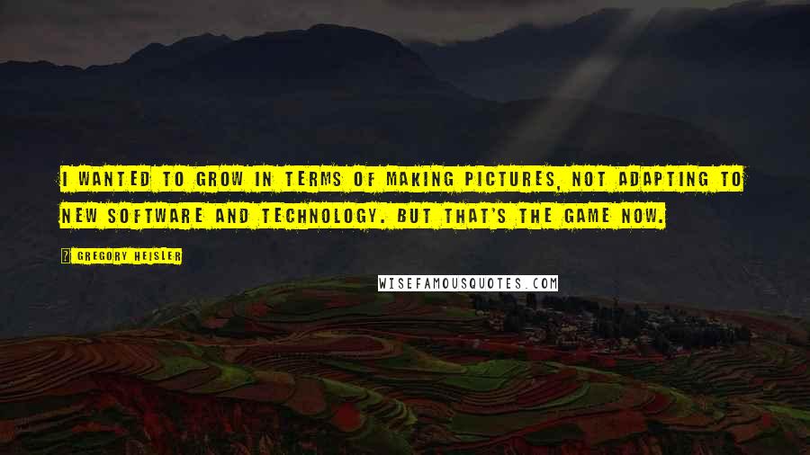 Gregory Heisler Quotes: I wanted to grow in terms of making pictures, not adapting to new software and technology. But that's the game now.