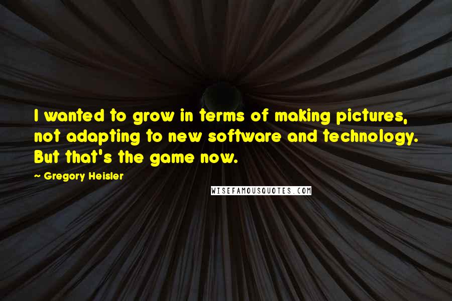 Gregory Heisler Quotes: I wanted to grow in terms of making pictures, not adapting to new software and technology. But that's the game now.