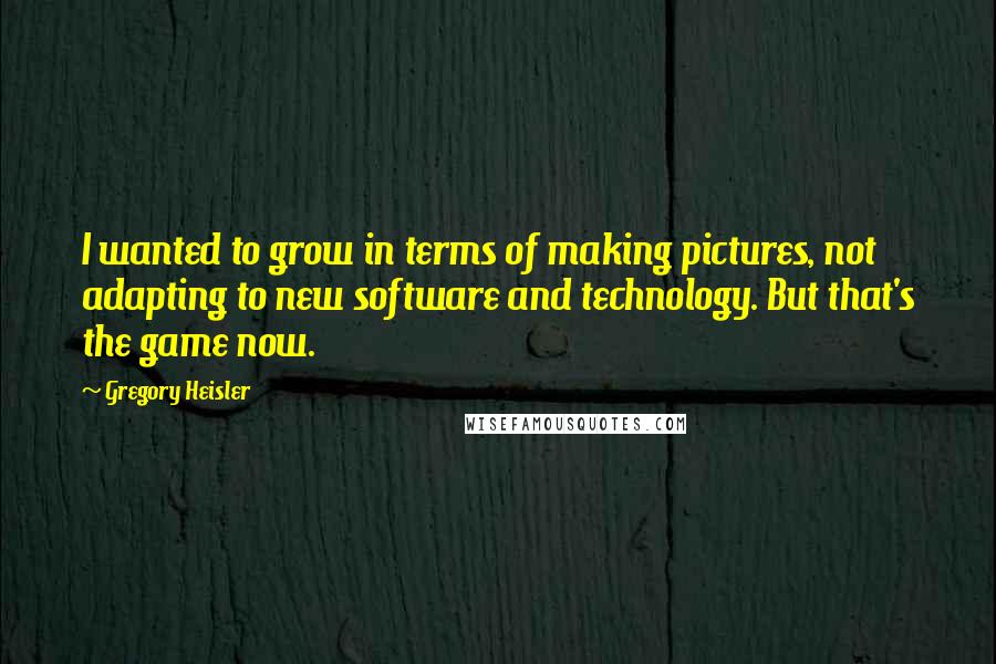 Gregory Heisler Quotes: I wanted to grow in terms of making pictures, not adapting to new software and technology. But that's the game now.