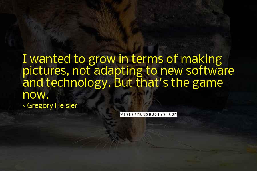 Gregory Heisler Quotes: I wanted to grow in terms of making pictures, not adapting to new software and technology. But that's the game now.