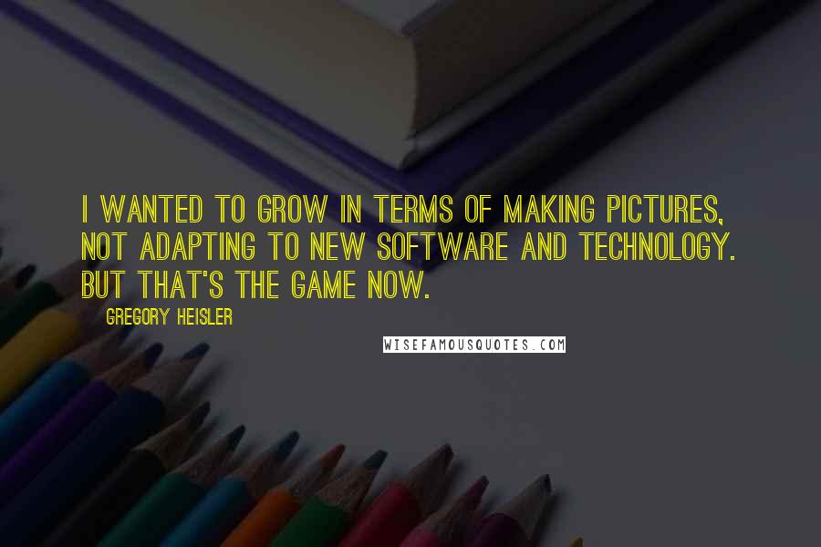 Gregory Heisler Quotes: I wanted to grow in terms of making pictures, not adapting to new software and technology. But that's the game now.