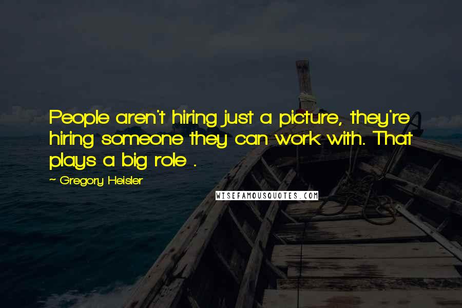 Gregory Heisler Quotes: People aren't hiring just a picture, they're hiring someone they can work with. That plays a big role .