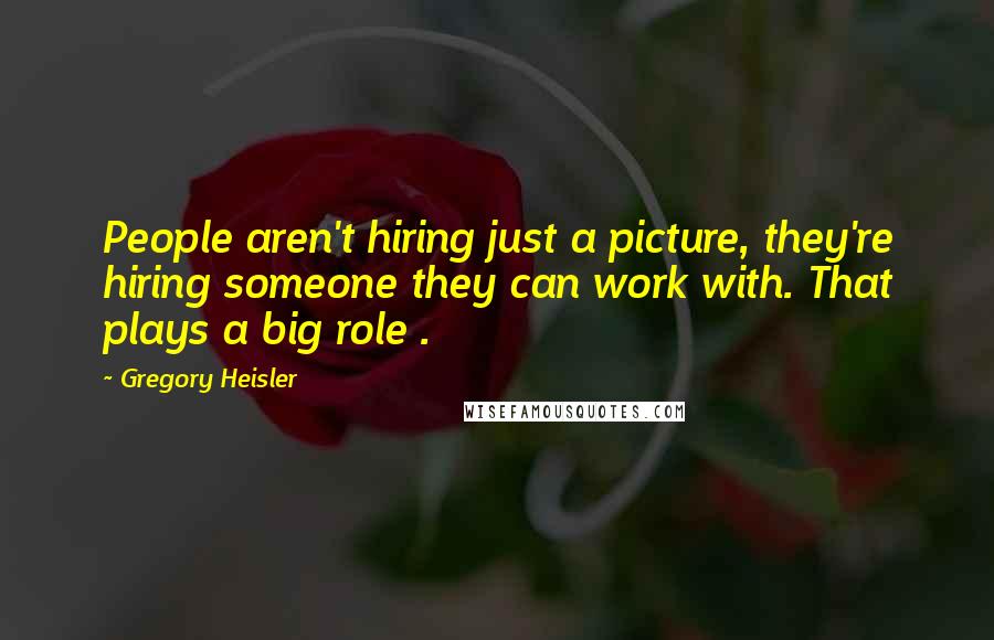 Gregory Heisler Quotes: People aren't hiring just a picture, they're hiring someone they can work with. That plays a big role .